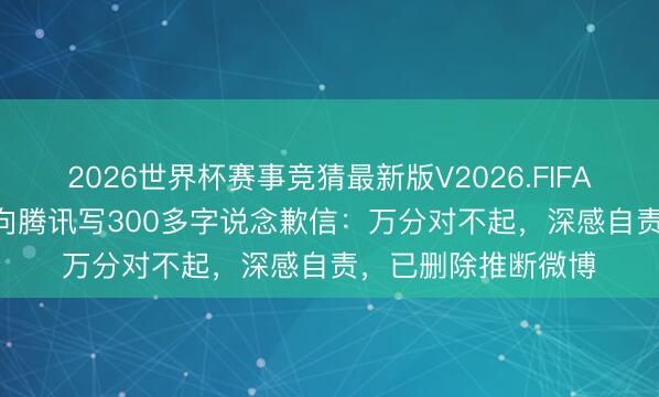 2026世界杯赛事竞猜最新版V2026.FIFA 4.9万粉丝博主,向腾讯写300多字说念歉信:万分对不起,深感自责,已删除推断微博