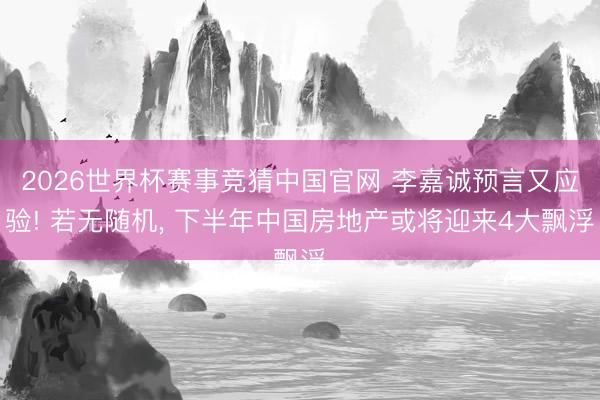 2026世界杯赛事竞猜中国官网 李嘉诚预言又应验! 若无随机, 下半年中国房地产或将迎来4大飘浮