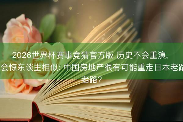 2026世界杯赛事竞猜官方版 历史不会重演， 但会惊东谈主相似: 中国房地产很有可能重走日本老路?
