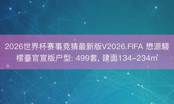 2026世界杯赛事竞猜最新版V2026.FIFA 懋源騴橒臺官宣版户型: 499套， 建面134-234㎡