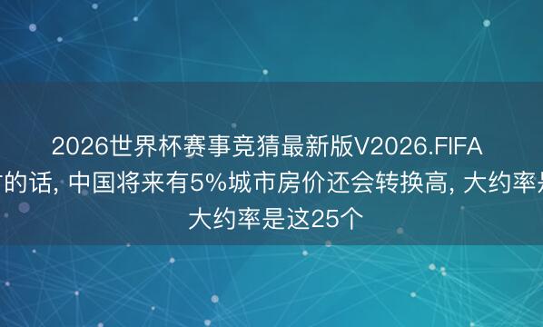 2026世界杯赛事竞猜最新版V2026.FIFA 不出有时的话， 中国将来有5%城市房价还会转换高， 大约率是这25个