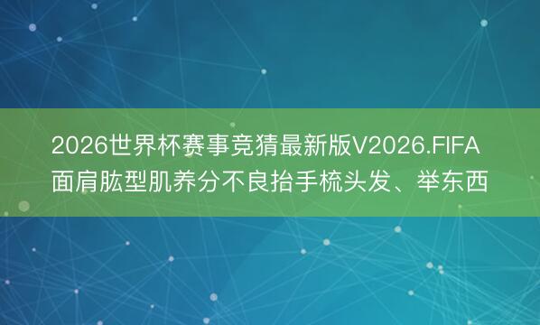 2026世界杯赛事竞猜最新版V2026.FIFA 面肩肱型肌养分不良抬手梳头发、举东西