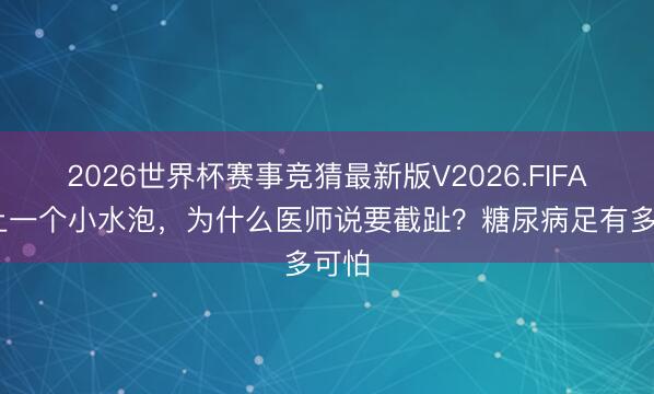 2026世界杯赛事竞猜最新版V2026.FIFA 脚上一个小水泡，为什么医师说要截趾？糖尿病足有多可怕