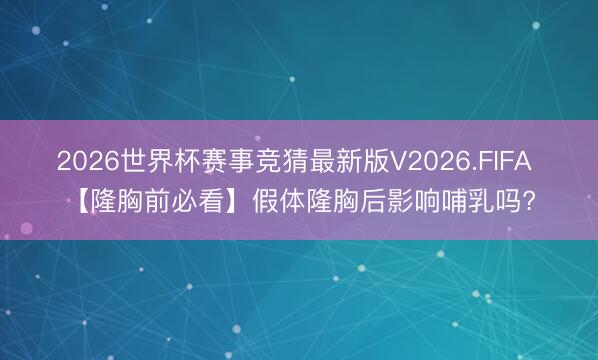 2026世界杯赛事竞猜最新版V2026.FIFA 【隆胸前必看】假体隆胸后影响哺乳吗?