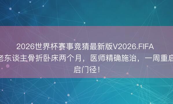 2026世界杯赛事竞猜最新版V2026.FIFA 96岁老东谈主骨折卧床两个月，医师精确施治，一周重启门径！