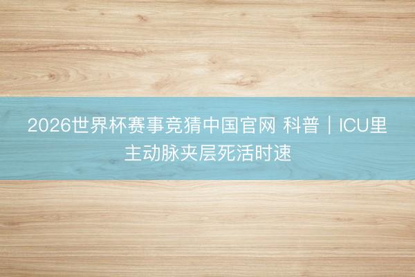 2026世界杯赛事竞猜中国官网 科普｜ICU里主动脉夹层死活时速