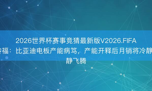 2026世界杯赛事竞猜最新版V2026.FIFA 王传福：比亚迪电板产能病笃，产能开释后月销将冷静飞腾