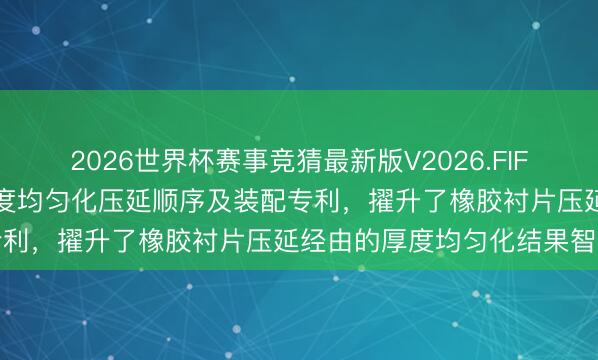 2026世界杯赛事竞猜最新版V2026.FIFA 力派尔央求橡胶衬片厚度均匀化压延顺序及装配专利，擢升了橡胶衬片压延经由的厚度均匀化结果智商