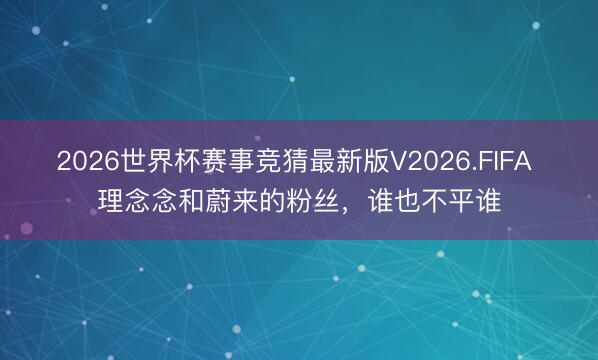 2026世界杯赛事竞猜最新版V2026.FIFA 理念念和蔚来的粉丝，谁也不平谁