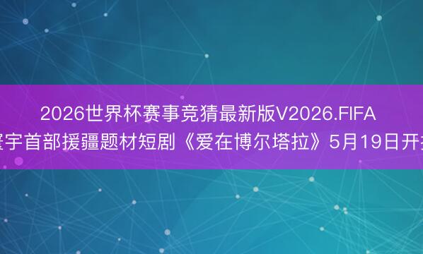 2026世界杯赛事竞猜最新版V2026.FIFA 寰宇首部援疆题材短剧《爱在博尔塔拉》5月19日开播