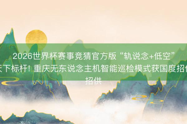 2026世界杯赛事竞猜官方版 “轨说念+低空”天下标杆! 重庆无东说念主机智能巡检模式获国度招供