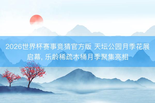 2026世界杯赛事竞猜官方版 天坛公园月季花展启幕， 乐龄稀疏木桶月季聚集亮相