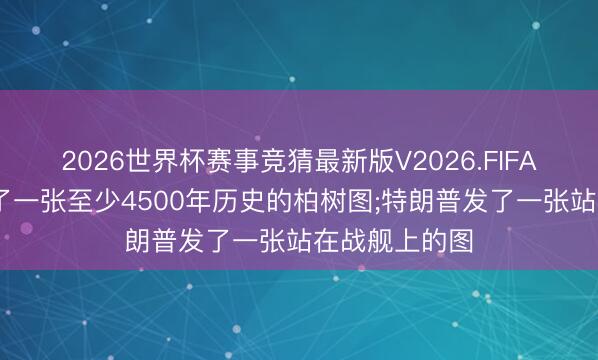 2026世界杯赛事竞猜最新版V2026.FIFA 伊朗总统发了一张至少4500年历史的柏树图;特朗普发了一张站在战舰上的图