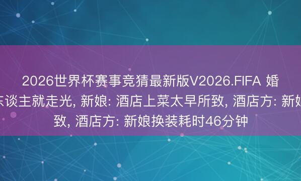 2026世界杯赛事竞猜最新版V2026.FIFA 婚典典礼未抛弃客东谈主就走光, 新娘: 酒店上菜太早所致, 酒店方: 新娘换装耗时46分钟