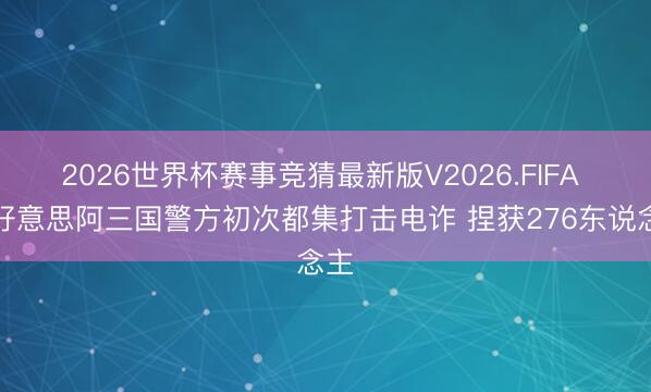 2026世界杯赛事竞猜最新版V2026.FIFA 中好意思阿三国警方初次都集打击电诈 捏获276东说念主