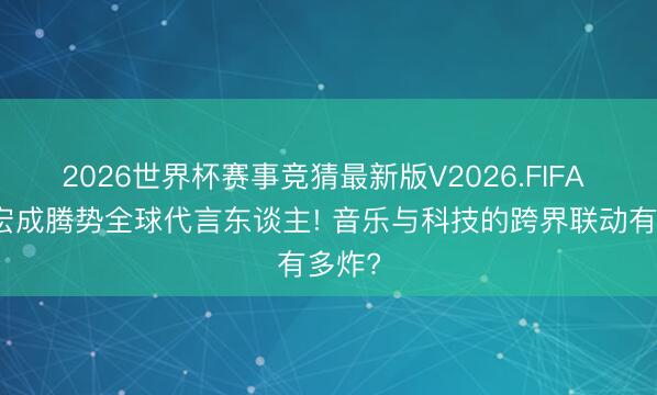 2026世界杯赛事竞猜最新版V2026.FIFA 王力宏成腾势全球代言东谈主! 音乐与科技的跨界联动有多炸?