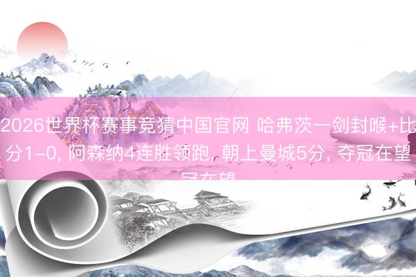 2026世界杯赛事竞猜中国官网 哈弗茨一剑封喉+比分1-0， 阿森纳4连胜领跑， 朝上曼城5分， 夺冠在望