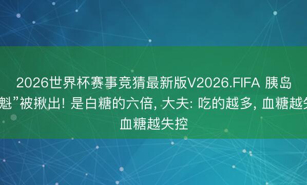 2026世界杯赛事竞猜最新版V2026.FIFA 胰岛“罪魁”被揪出! 是白糖的六倍， 大夫: 吃的越多， 血糖越失控