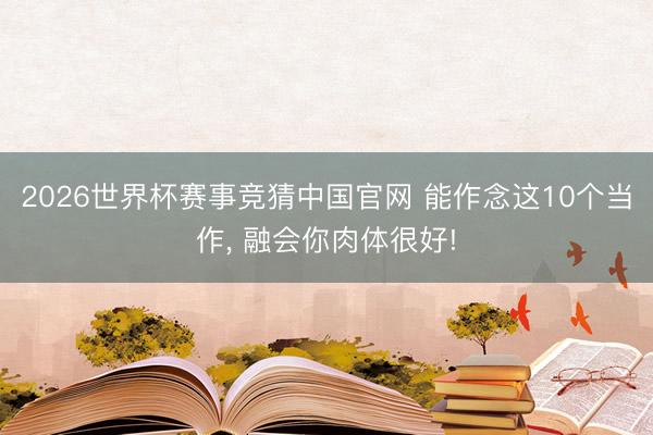 2026世界杯赛事竞猜中国官网 能作念这10个当作， 融会你肉体很好!