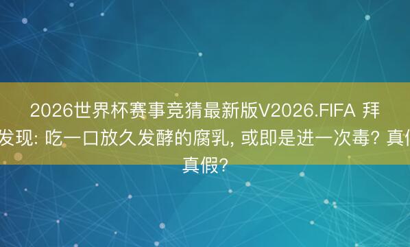 2026世界杯赛事竞猜最新版V2026.FIFA 拜谒发现: 吃一口放久发酵的腐乳， 或即是进一次毒? 真假?