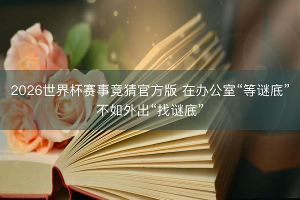 2026世界杯赛事竞猜官方版 在办公室“等谜底”不如外出“找谜底”