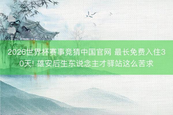 2026世界杯赛事竞猜中国官网 最长免费入住30天! 雄安后生东说念主才驿站这么苦求