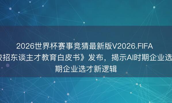 2026世界杯赛事竞猜最新版V2026.FIFA 《2026校招东谈主才教育白皮书》发布，揭示AI时期企业选才新逻辑