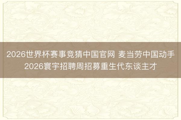 2026世界杯赛事竞猜中国官网 麦当劳中国动手2026寰宇招聘周招募重生代东谈主才