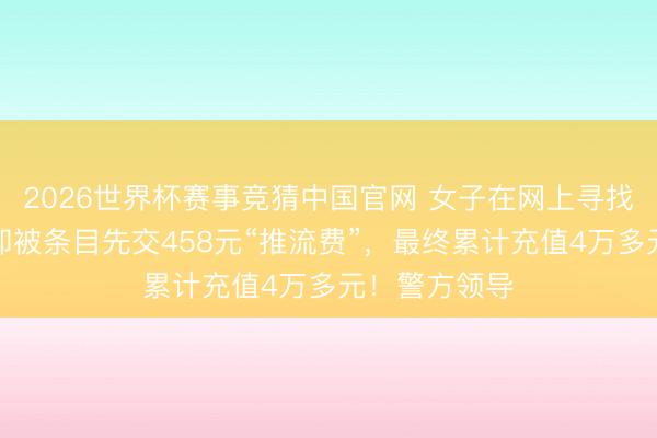 2026世界杯赛事竞猜中国官网 女子在网上寻找配音兼职，却被条目先交458元“推流费”，最终累计充值4万多元！警方领导