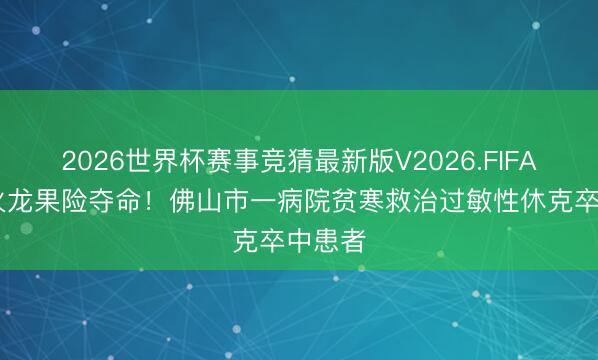 2026世界杯赛事竞猜最新版V2026.FIFA 一颗火龙果险夺命！佛山市一病院贫寒救治过敏性休克卒中患者