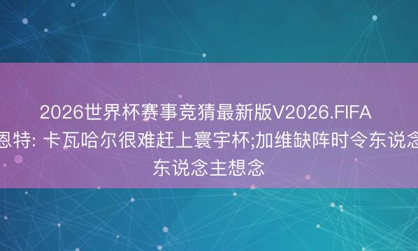 2026世界杯赛事竞猜最新版V2026.FIFA 德拉富恩特: 卡瓦哈尔很难赶上寰宇杯;加维缺阵时令东说念主想念