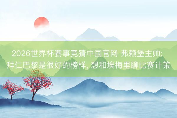 2026世界杯赛事竞猜中国官网 弗赖堡主帅: 拜仁巴黎是很好的榜样， 想和埃梅里聊比赛计策