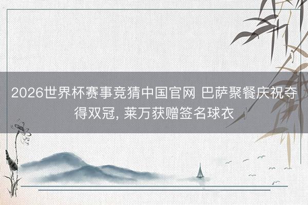 2026世界杯赛事竞猜中国官网 巴萨聚餐庆祝夺得双冠， 莱万获赠签名球衣
