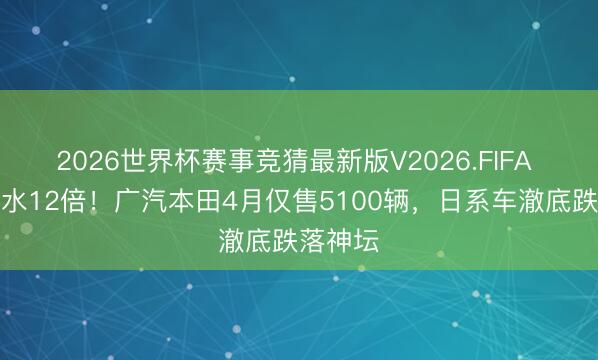 2026世界杯赛事竞猜最新版V2026.FIFA 五年缩水12倍！广汽本田4月仅售5100辆，日系车澈底跌落神坛