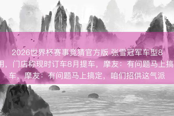 2026世界杯赛事竞猜官方版 张雪冠军车型820RR暂停坐褥和委用，门店称现时订车8月提车，摩友：有问题马上搞定，咱们招供这气派