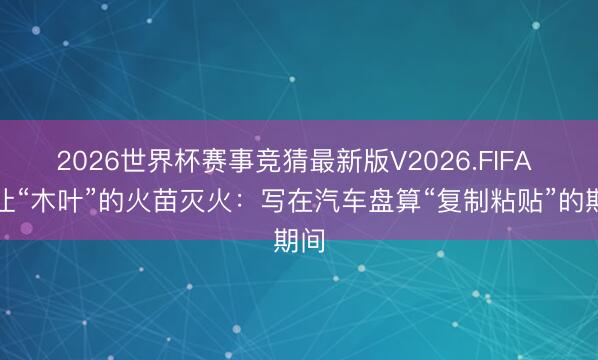 2026世界杯赛事竞猜最新版V2026.FIFA 别让“木叶”的火苗灭火:写在汽车盘算“复制粘贴”的期间
