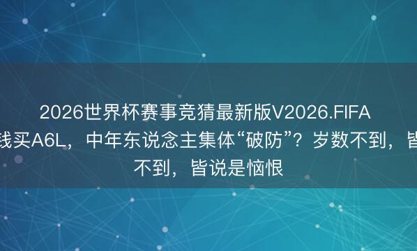 2026世界杯赛事竞猜最新版V2026.FIFA 外卖员攒钱买A6L，中年东说念主集体“破防”？岁数不到，皆说是恼恨