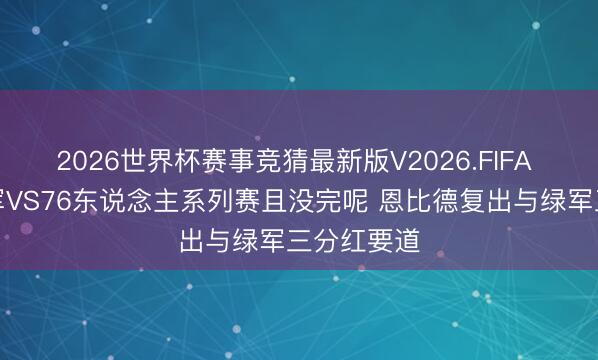 2026世界杯赛事竞猜最新版V2026.FIFA 苏群：绿军VS76东说念主系列赛且没完呢 恩比德复出与绿军三分红要道