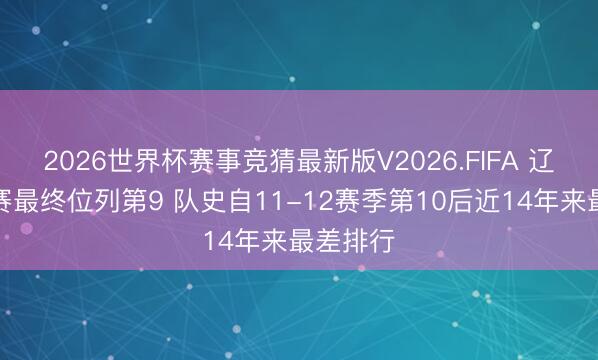 2026世界杯赛事竞猜最新版V2026.FIFA 辽宁老例赛最终位列第9 队史自11-12赛季第10后近14年来最差排行