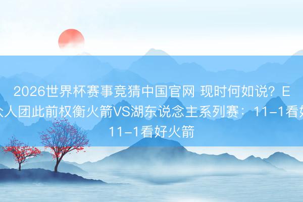 2026世界杯赛事竞猜中国官网 现时何如说？ESPN众人团此前权衡火箭VS湖东说念主系列赛：11-1看好火箭