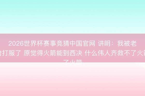 2026世界杯赛事竞猜中国官网 讲明：我被老詹打服了 原觉得火箭能到西决 什么伟人齐救不了火箭