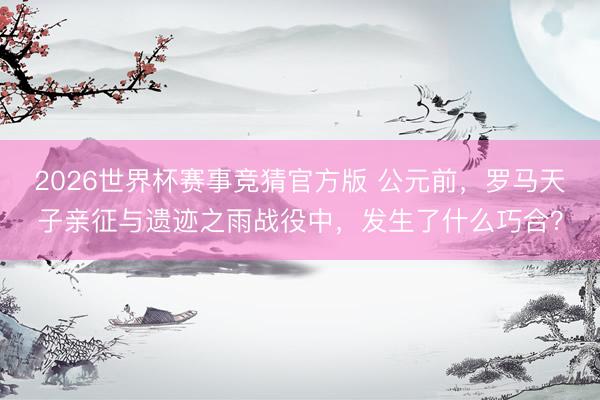 2026世界杯赛事竞猜官方版 公元前,罗马天子亲征与遗迹之雨战役中,发生了什么巧合?