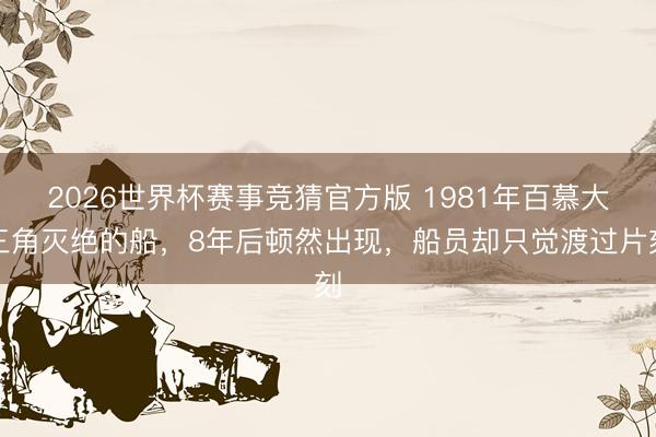 2026世界杯赛事竞猜官方版 1981年百慕大三角灭绝的船，8年后顿然出现，船员却只觉渡过片刻
