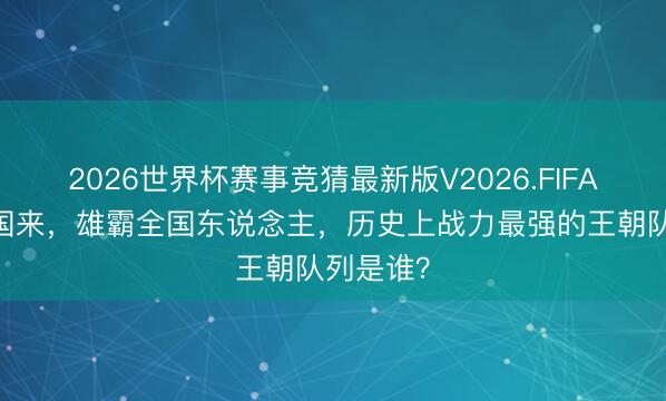 2026世界杯赛事竞猜最新版V2026.FIFA 踏破万国来，雄霸全国东说念主，历史上战力最强的王朝队列是谁？
