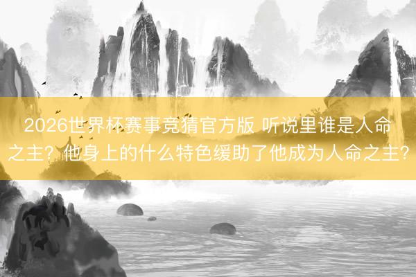 2026世界杯赛事竞猜官方版 听说里谁是人命之主？他身上的什么特色缓助了他成为人命之主？