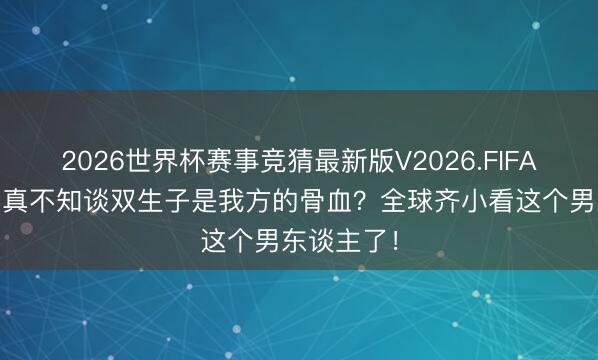 2026世界杯赛事竞猜最新版V2026.FIFA 果郡王当真不知谈双生子是我方的骨血?全球齐小看这个男东谈主了!