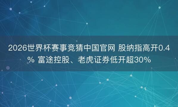 2026世界杯赛事竞猜中国官网 股纳指高开0.4% 富途控股、老虎证券低开超30%