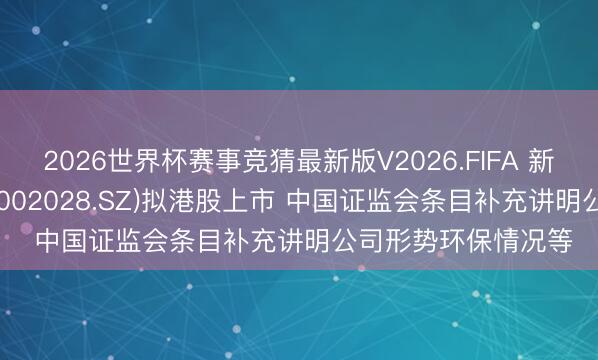 2026世界杯赛事竞猜最新版V2026.FIFA 新股音尘 | 想源电气(002028.SZ)拟港股上市 中国证监会条目补充讲明公司形势环保情况等