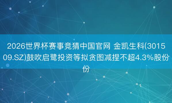 2026世界杯赛事竞猜中国官网 金凯生科(301509.SZ)鼓吹启鹭投资等拟贪图减捏不超4.3%股份