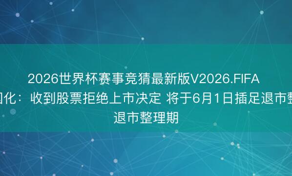 2026世界杯赛事竞猜最新版V2026.FIFA *ST国化：收到股票拒绝上市决定 将于6月1日插足退市整理期